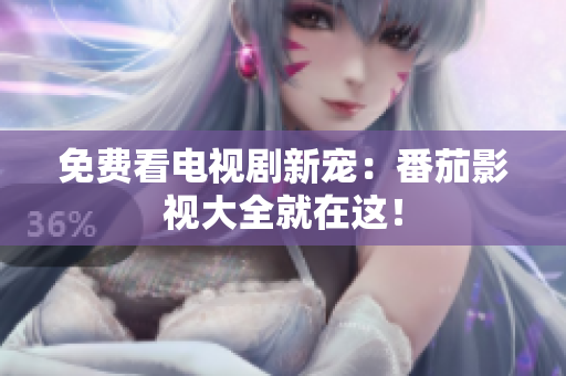 免费看电视剧新宠：番茄影视大全就在这！