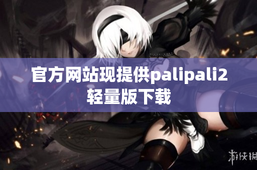 官方网站现提供palipali2轻量版下载