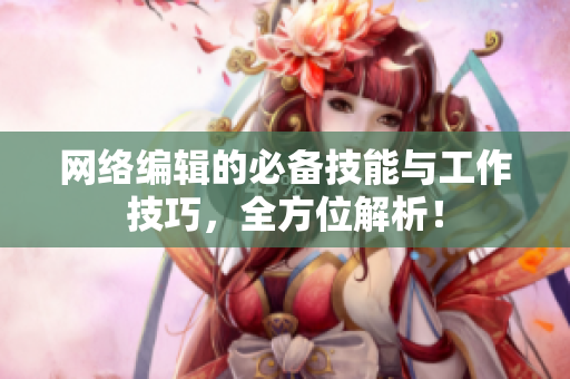 网络编辑的必备技能与工作技巧，全方位解析！