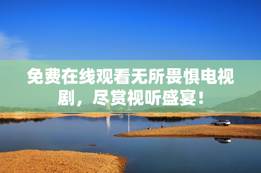 免费在线观看无所畏惧电视剧，尽赏视听盛宴！
