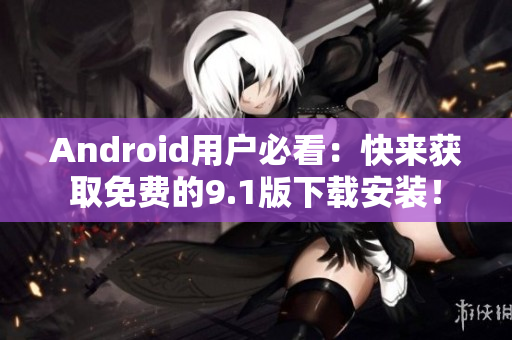 Android用户必看：快来获取免费的9.1版下载安装！