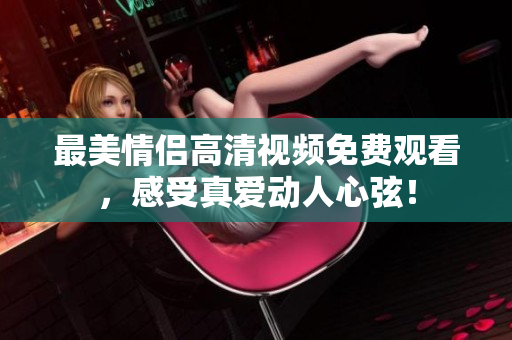最美情侣高清视频免费观看，感受真爱动人心弦！