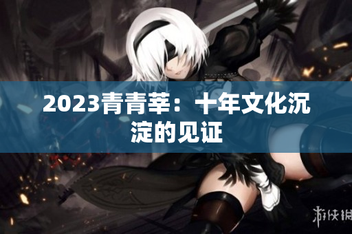 2023青青莘：十年文化沉淀的见证
