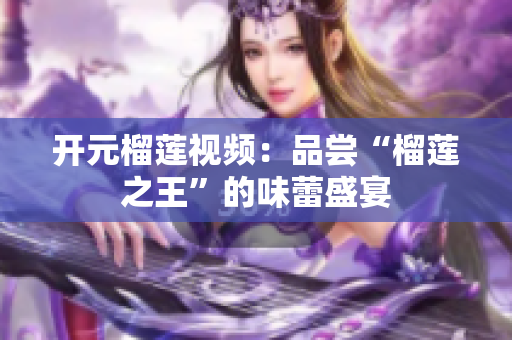 开元榴莲视频：品尝“榴莲之王”的味蕾盛宴