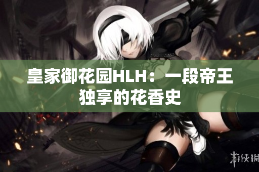 皇家御花园HLH：一段帝王独享的花香史