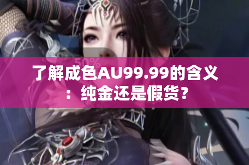 了解成色AU99.99的含义：纯金还是假货？