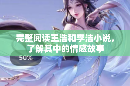 完整阅读王浩和李洁小说，了解其中的情感故事