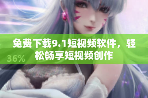 免费下载9.1短视频软件，轻松畅享短视频创作