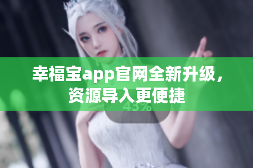 幸福宝app官网全新升级，资源导入更便捷