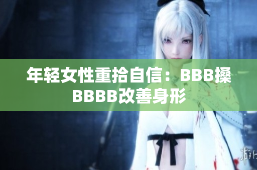 年轻女性重拾自信：BBB搡BBBB改善身形