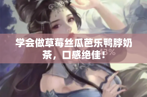 学会做草莓丝瓜芭乐鸭脖奶茶，口感绝佳！
