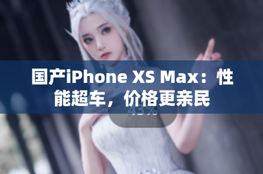 国产iPhone XS Max：性能超车，价格更亲民