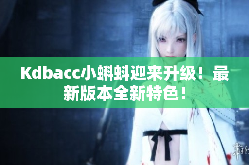 Kdbacc小蝌蚪迎来升级！最新版本全新特色！