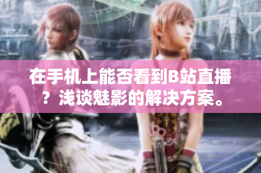 在手机上能否看到B站直播？浅谈魅影的解决方案。