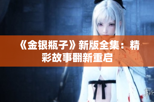 《金银瓶子》新版全集：精彩故事翻新重启