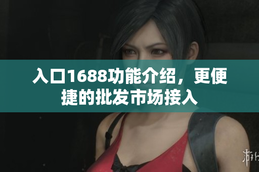 入口1688功能介绍，更便捷的批发市场接入