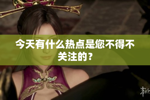 今天有什么热点是您不得不关注的？