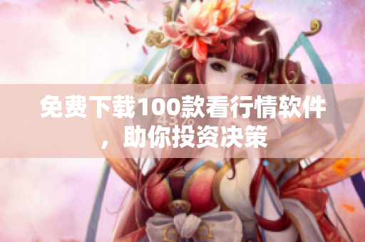 免费下载100款看行情软件，助你投资决策