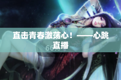 直击青春激荡心！——心跳直播