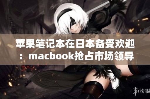 苹果笔记本在日本备受欢迎：macbook抢占市场领导地位