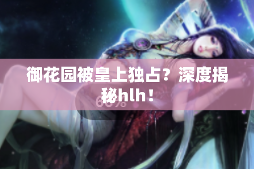 御花园被皇上独占？深度揭秘hlh！