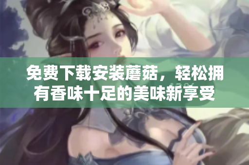 免费下载安装蘑菇，轻松拥有香味十足的美味新享受