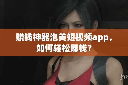 赚钱神器泡芙短视频app，如何轻松赚钱？