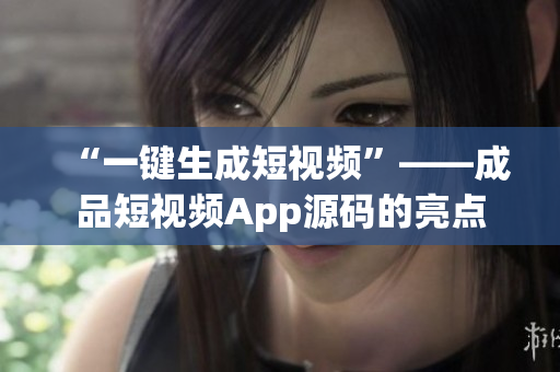 “一键生成短视频”——成品短视频App源码的亮点