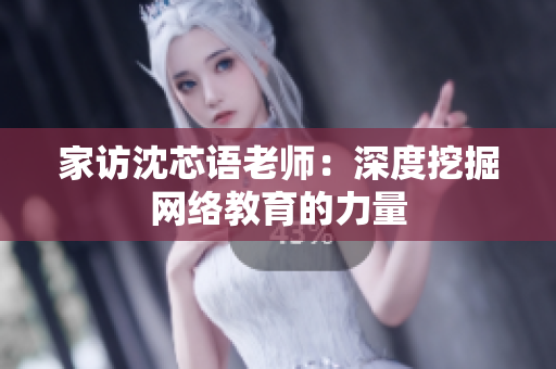 家访沈芯语老师：深度挖掘网络教育的力量