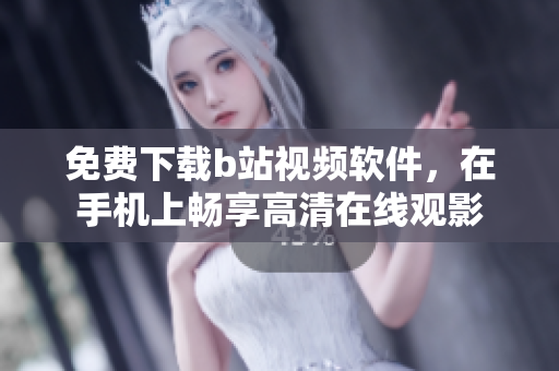 免费下载b站视频软件，在手机上畅享高清在线观影