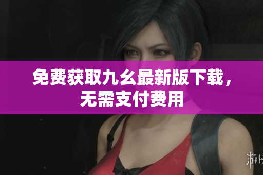 免费获取九幺最新版下载，无需支付费用