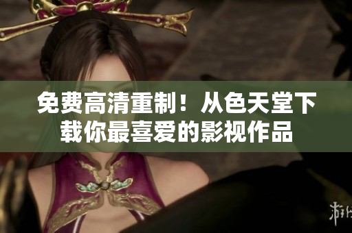 免费高清重制！从色天堂下载你最喜爱的影视作品