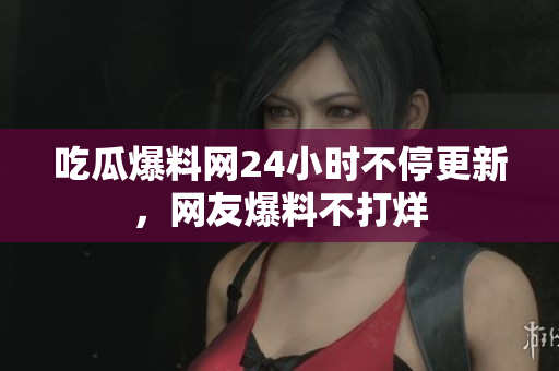 吃瓜爆料网24小时不停更新，网友爆料不打烊
