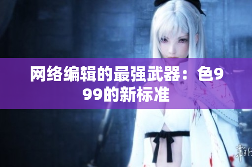 网络编辑的最强武器：色999的新标准