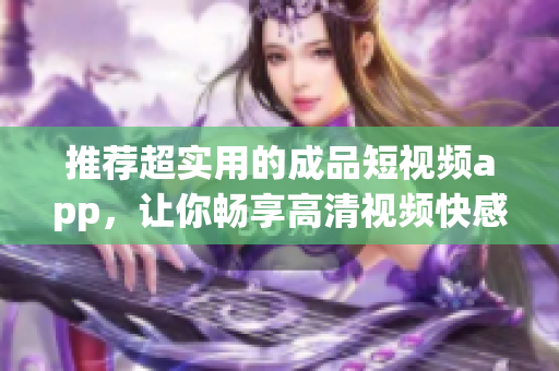 推荐超实用的成品短视频app，让你畅享高清视频快感！