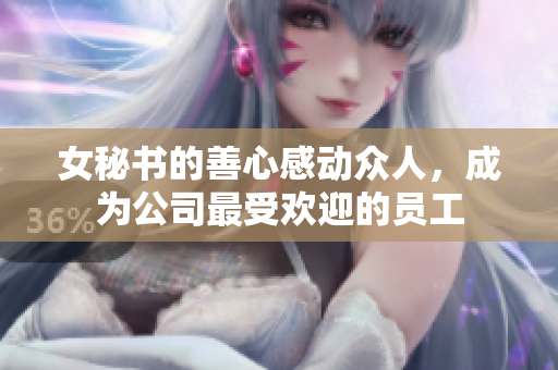 女秘书的善心感动众人，成为公司最受欢迎的员工