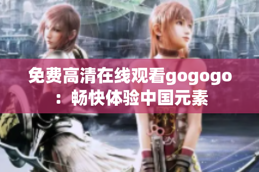 免费高清在线观看gogogo：畅快体验中国元素