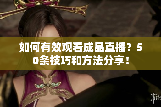 如何有效观看成品直播？50条技巧和方法分享！