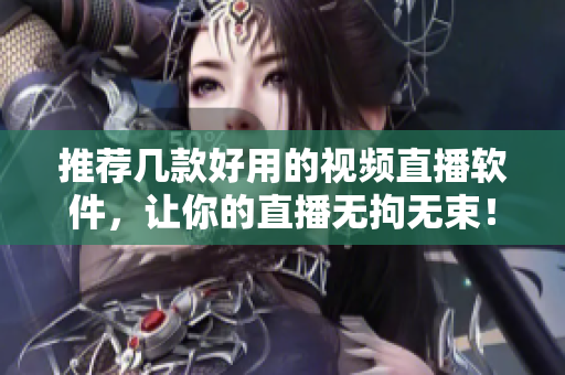 推荐几款好用的视频直播软件，让你的直播无拘无束！