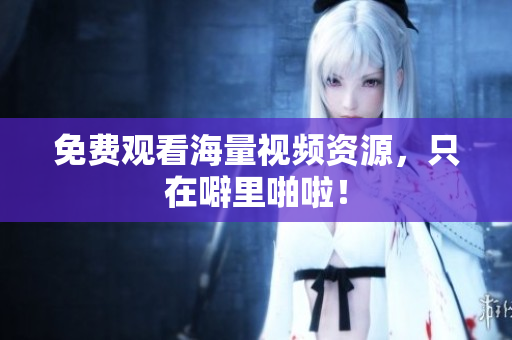 免费观看海量视频资源，只在噼里啪啦！