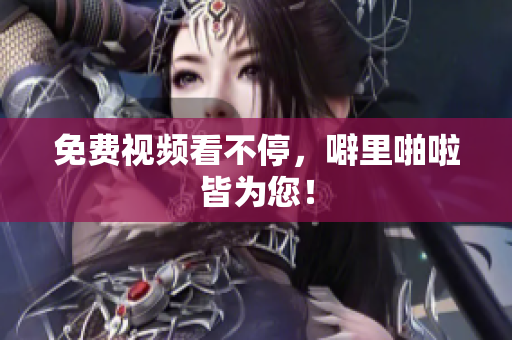 免费视频看不停，噼里啪啦皆为您！