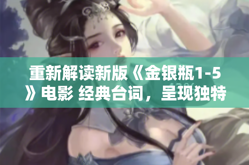 重新解读新版《金银瓶1-5》电影 经典台词，呈现独特视角