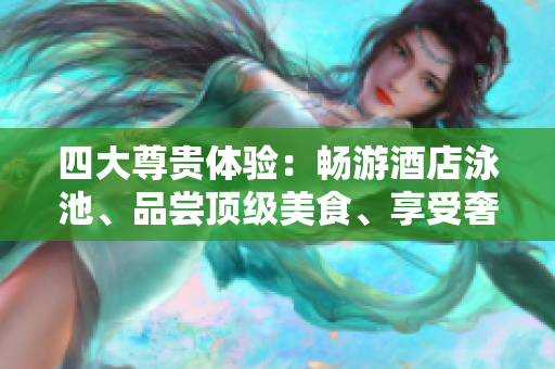 四大尊贵体验：畅游酒店泳池、品尝顶级美食、享受奢华SPA、尽享优质睡眠