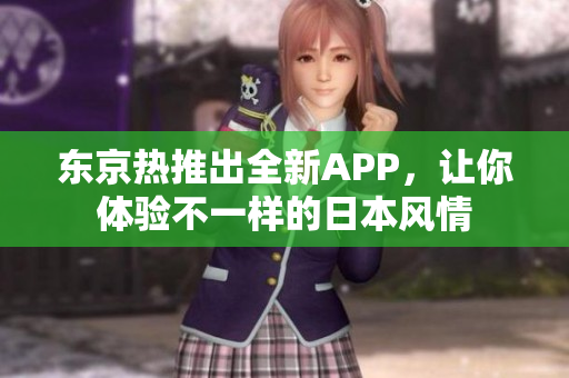 东京热推出全新APP，让你体验不一样的日本风情