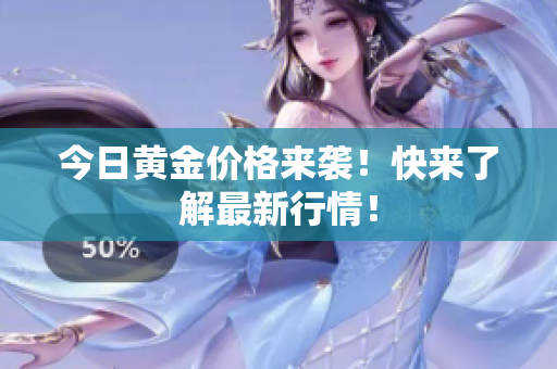 今日黄金价格来袭！快来了解最新行情！
