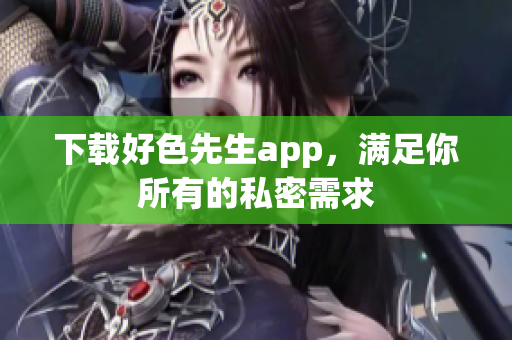 下载好色先生app，满足你所有的私密需求