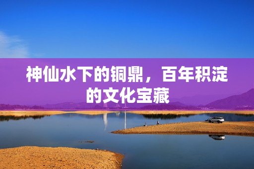 神仙水下的铜鼎，百年积淀的文化宝藏