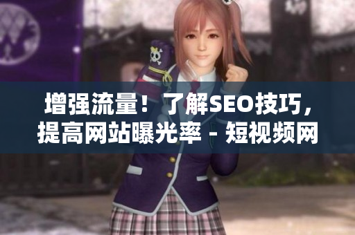 增强流量！了解SEO技巧，提高网站曝光率 - 短视频网页入口