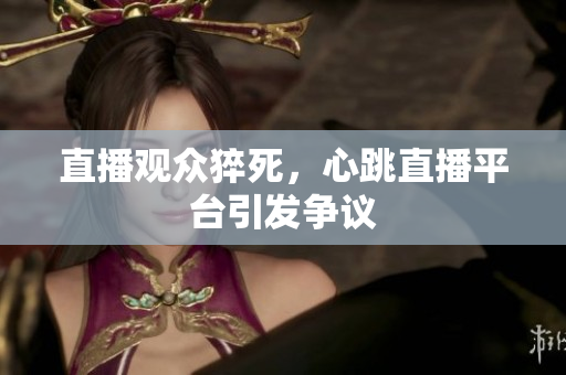 直播观众猝死，心跳直播平台引发争议