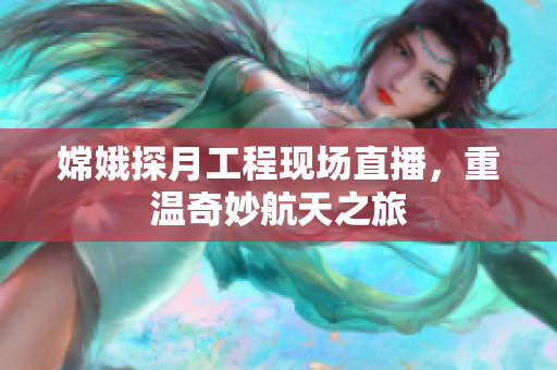 嫦娥探月工程现场直播，重温奇妙航天之旅